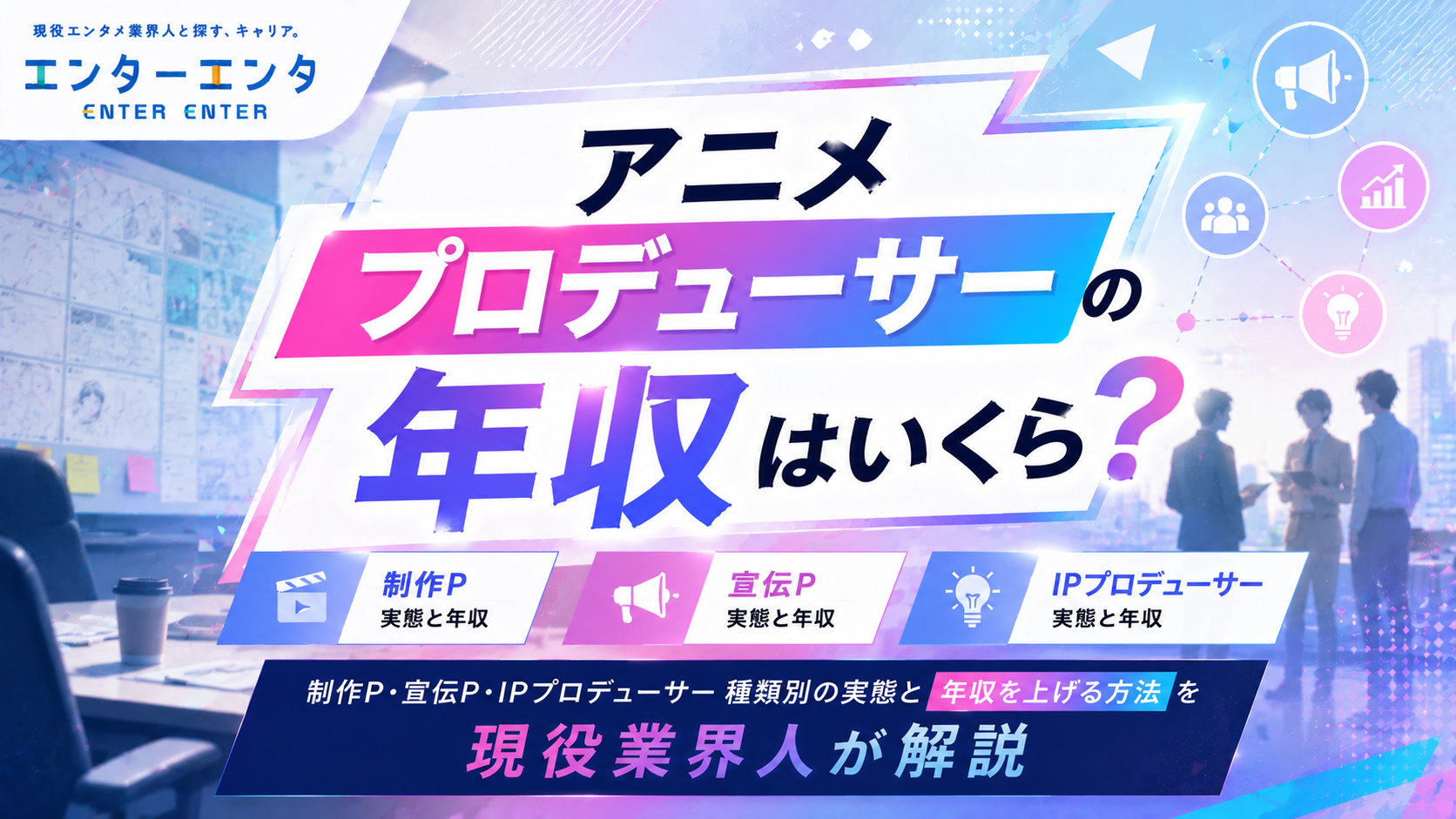 アニメプロデューサーの年収はいくら？制作P・宣伝P・IPプロデューサー種類別の実態と年収を上げる方法を現役業界人が解説